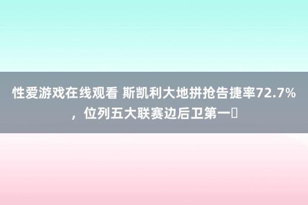 性爱游戏在线观看 斯凯利大地拼抢告捷率72.7%，位列五大联赛边后卫第一​