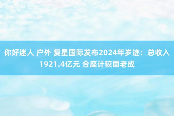 你好迷人 户外 复星国际发布2024年岁迹：总收入1921.4亿元 合座计较面老成