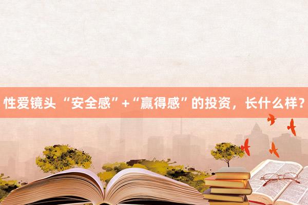 性爱镜头 “安全感”+“赢得感”的投资，长什么样？