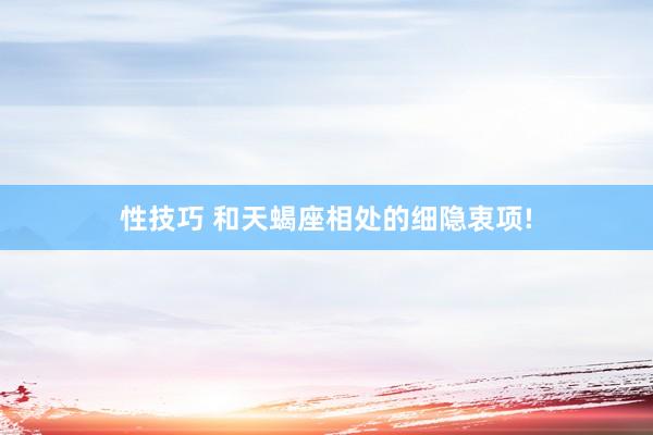 性技巧 和天蝎座相处的细隐衷项!