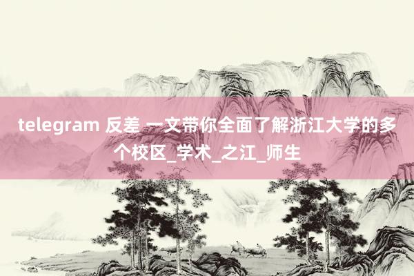 telegram 反差 一文带你全面了解浙江大学的多个校区_学术_之江_师生