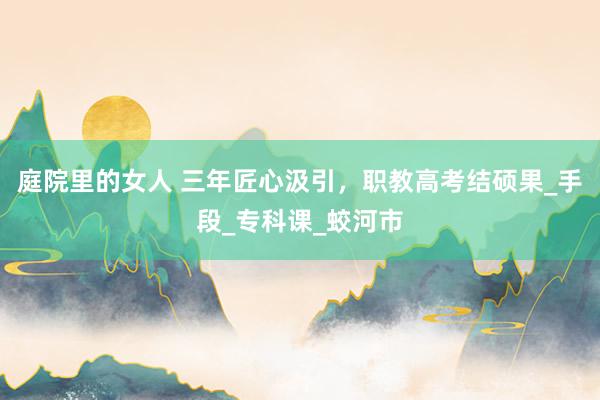 庭院里的女人 三年匠心汲引，职教高考结硕果_手段_专科课_蛟河市