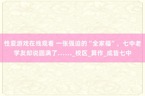 性爱游戏在线观看 一张强迫的“全家福”，七中老学友却说圆满了……_校区_算作_成皆七中