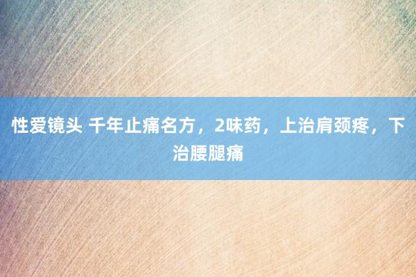 性爱镜头 千年止痛名方，2味药，上治肩颈疼，下治腰腿痛