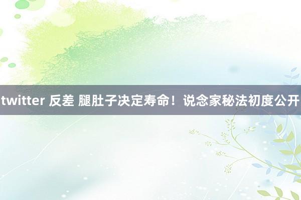 twitter 反差 腿肚子决定寿命！说念家秘法初度公开