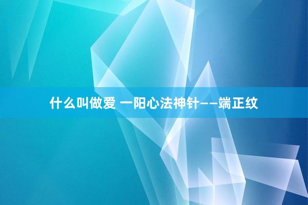 什么叫做爱 一阳心法神针——端正纹