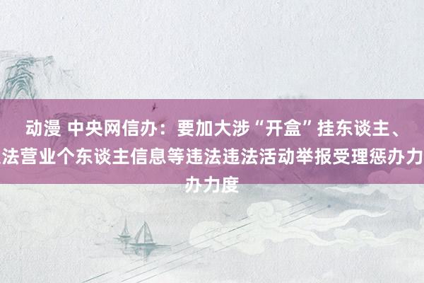 动漫 中央网信办：要加大涉“开盒”挂东谈主、违法营业个东谈主信息等违法违法活动举报受理惩办力度