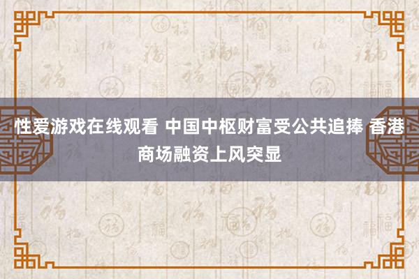 性爱游戏在线观看 中国中枢财富受公共追捧 香港商场融资上风突显