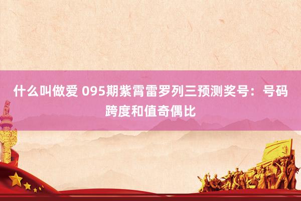 什么叫做爱 095期紫霄雷罗列三预测奖号：号码跨度和值奇偶比