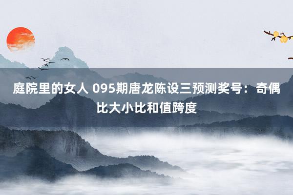 庭院里的女人 095期唐龙陈设三预测奖号：奇偶比大小比和值跨度