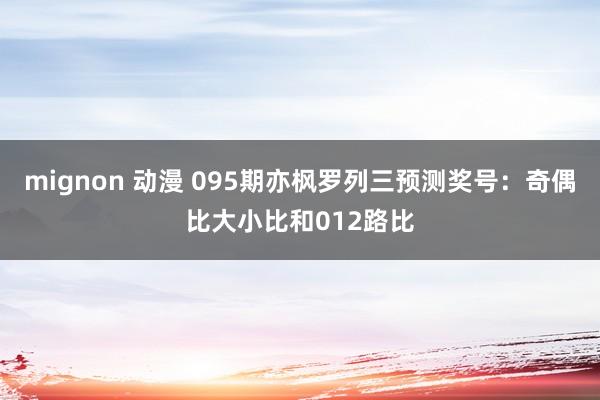 mignon 动漫 095期亦枫罗列三预测奖号：奇偶比大小比和012路比
