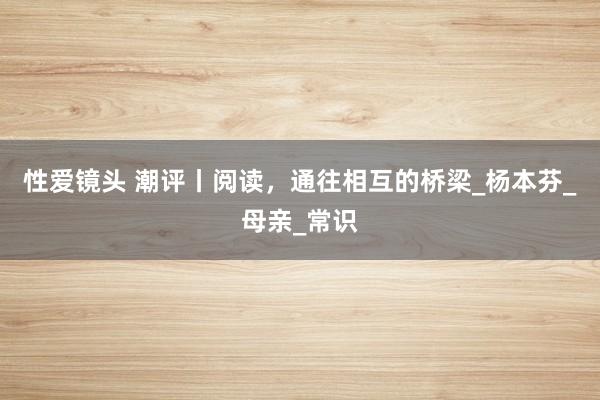 性爱镜头 潮评丨阅读，通往相互的桥梁_杨本芬_母亲_常识