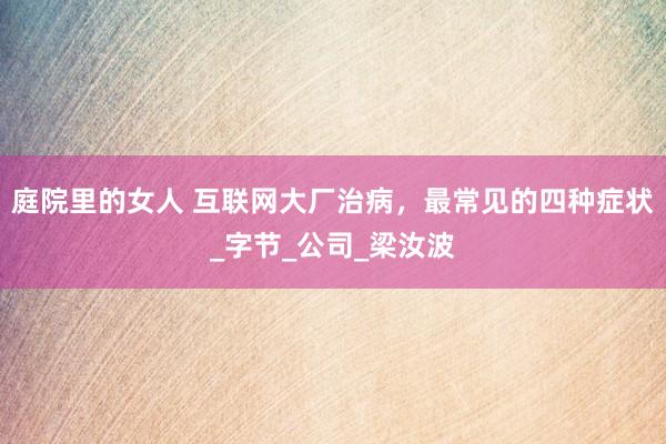 庭院里的女人 互联网大厂治病，最常见的四种症状_字节_公司_梁汝波