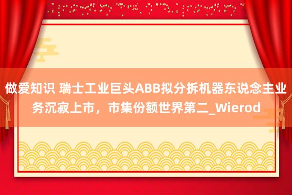 做爱知识 瑞士工业巨头ABB拟分拆机器东说念主业务沉寂上市，市集份额世界第二_Wierod
