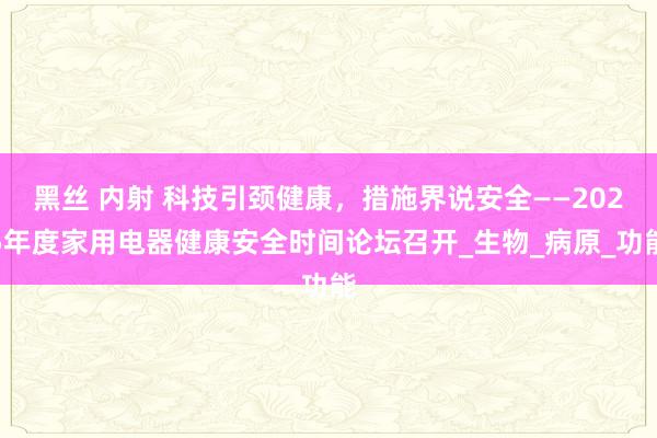 黑丝 内射 科技引颈健康，措施界说安全——2025年度家用电器健康安全时间论坛召开_生物_病原_功能