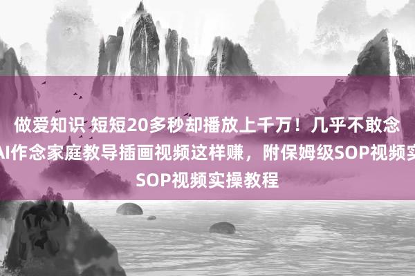 做爱知识 短短20多秒却播放上千万！几乎不敢念念象用AI作念家庭教导插画视频这样赚，附保姆级SOP视频实操教程
