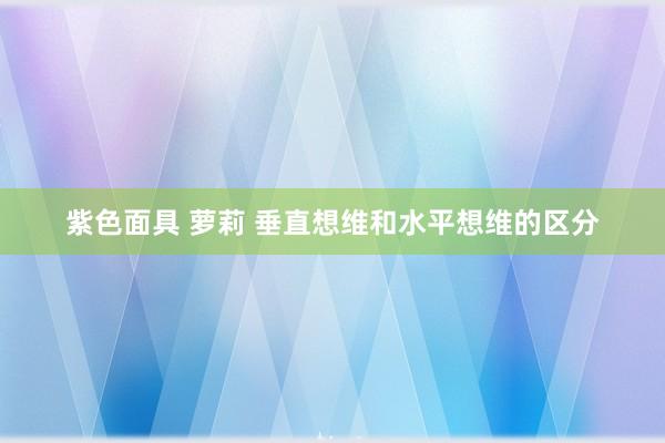 紫色面具 萝莉 垂直想维和水平想维的区分
