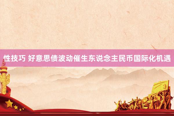 性技巧 好意思债波动催生东说念主民币国际化机遇