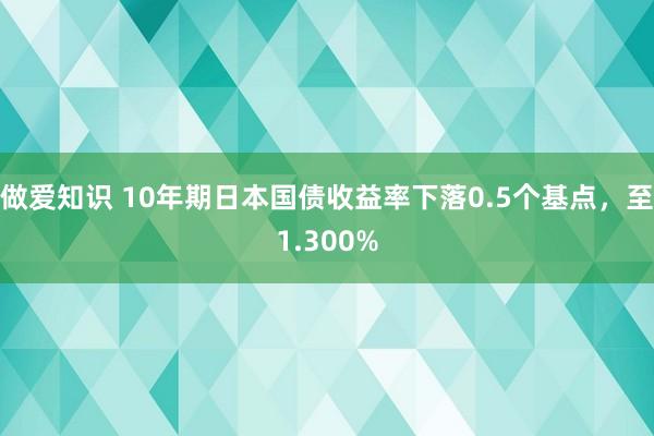 做爱知识 10年期日本国债收益率下落0.5个基点，至1.300%