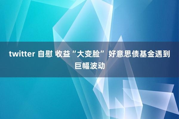 twitter 自慰 收益“大变脸” 好意思债基金遇到巨幅波动