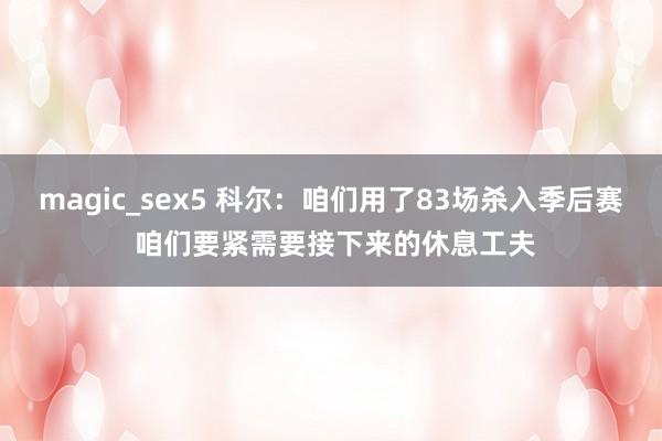 magic_sex5 科尔：咱们用了83场杀入季后赛 咱们要紧需要接下来的休息工夫
