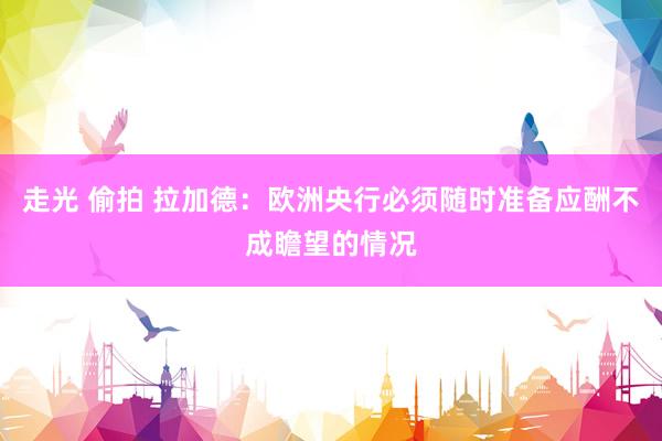 走光 偷拍 拉加德：欧洲央行必须随时准备应酬不成瞻望的情况