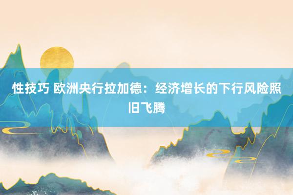 性技巧 欧洲央行拉加德：经济增长的下行风险照旧飞腾