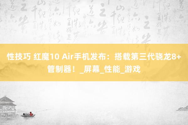 性技巧 红魔10 Air手机发布：搭载第三代骁龙8+管制器！_屏幕_性能_游戏