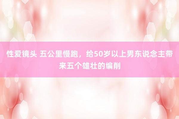 性爱镜头 五公里慢跑，给50岁以上男东说念主带来五个雄壮的编削