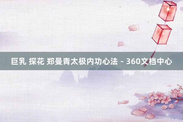 巨乳 探花 郑曼青太极内功心法 - 360文档中心