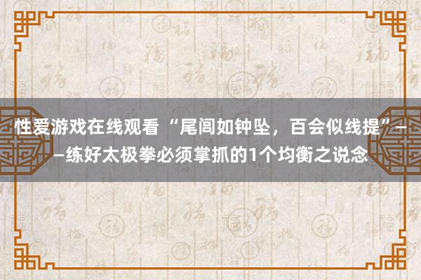 性爱游戏在线观看 “尾闾如钟坠，百会似线提”——练好太极拳必须掌抓的1个均衡之说念