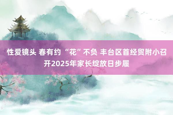 性爱镜头 春有约 “花”不负 丰台区首经贸附小召开2025年家长绽放日步履