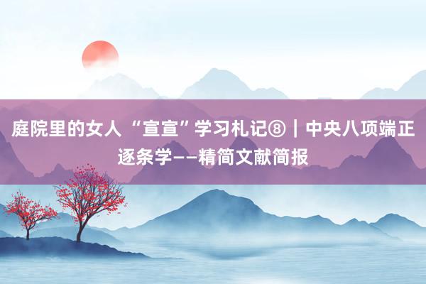 庭院里的女人 “宣宣”学习札记⑧｜中央八项端正逐条学——精简文献简报
