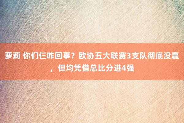 萝莉 你们仨咋回事？欧协五大联赛3支队彻底没赢，但均凭借总比分进4强