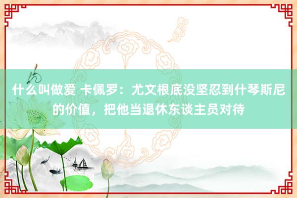 什么叫做爱 卡佩罗：尤文根底没坚忍到什琴斯尼的价值，把他当退休东谈主员对待