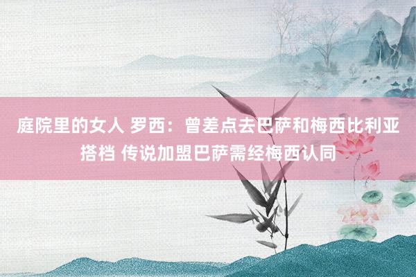 庭院里的女人 罗西：曾差点去巴萨和梅西比利亚搭档 传说加盟巴萨需经梅西认同