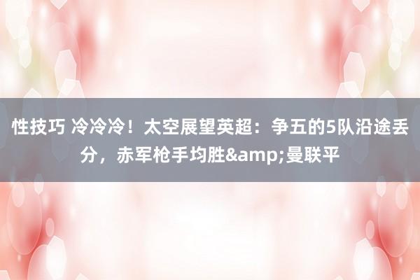 性技巧 冷冷冷！太空展望英超：争五的5队沿途丢分，赤军枪手均胜&曼联平