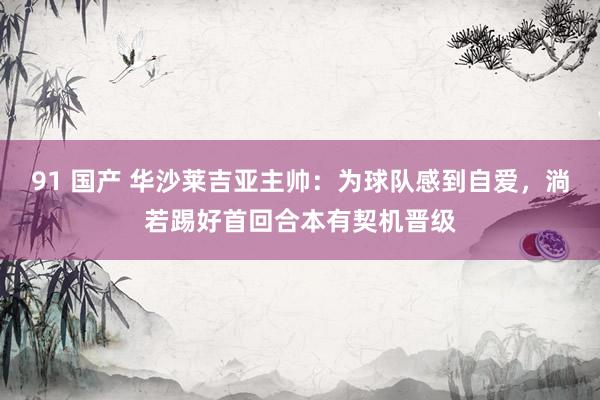 91 国产 华沙莱吉亚主帅：为球队感到自爱，淌若踢好首回合本有契机晋级