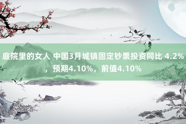 庭院里的女人 中国3月城镇固定钞票投资同比 4.2%，预期4.10%，前值4.10%