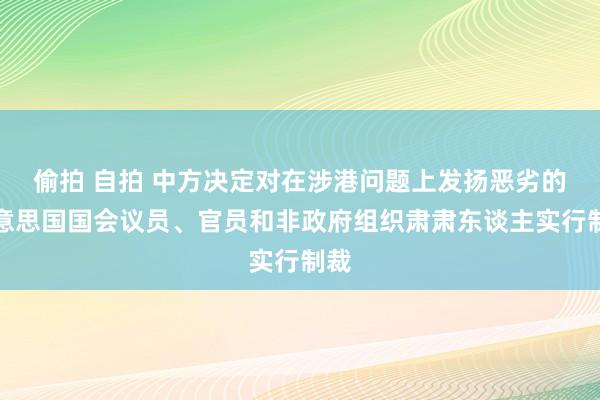 偷拍 自拍 中方决定对在涉港问题上发扬恶劣的好意思国国会议员、官员和非政府组织肃肃东谈主实行制裁