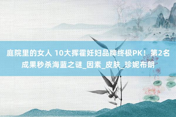 庭院里的女人 10大挥霍妊妇品牌终极PK！第2名成果秒杀海蓝之谜_因素_皮肤_珍妮布朗
