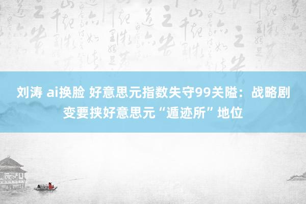 刘涛 ai换脸 好意思元指数失守99关隘：战略剧变要挟好意思元“遁迹所”地位