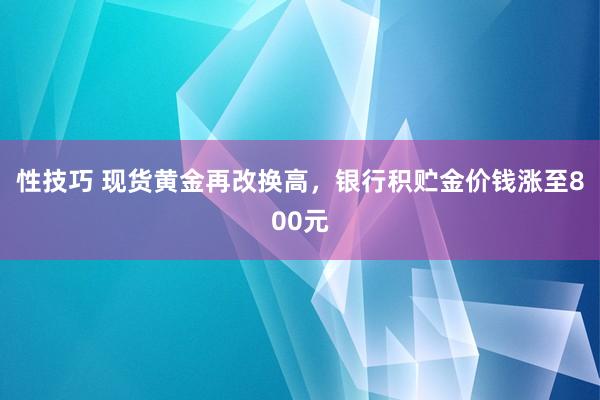 性技巧 现货黄金再改换高，银行积贮金价钱涨至800元