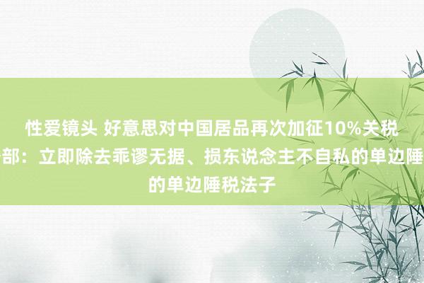 性爱镜头 好意思对中国居品再次加征10%关税，商务部：立即除去乖谬无据、损东说念主不自私的单边陲税法子