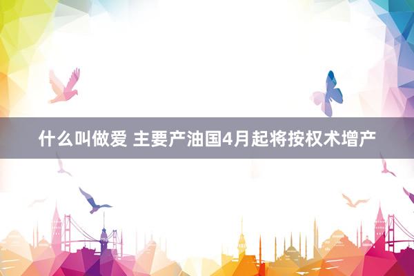 什么叫做爱 主要产油国4月起将按权术增产