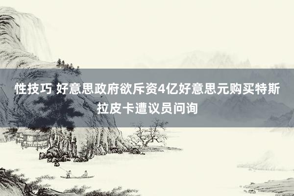 性技巧 好意思政府欲斥资4亿好意思元购买特斯拉皮卡遭议员问询