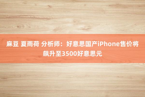 麻豆 夏雨荷 分析师：好意思国产iPhone售价将飙升至3500好意思元