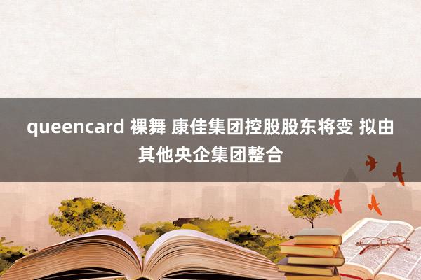 queencard 裸舞 康佳集团控股股东将变 拟由其他央企集团整合