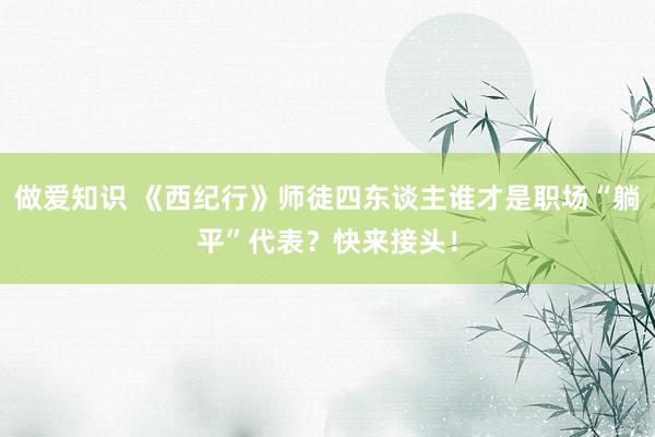 做爱知识 《西纪行》师徒四东谈主谁才是职场“躺平”代表？快来接头！