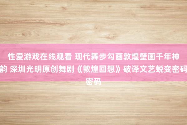 性爱游戏在线观看 现代舞步勾画敦煌壁画千年神韵 深圳光明原创舞剧《敦煌回想》破译文艺蜕变密码